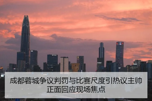 成都蓉城争议判罚与比赛尺度引热议主帅正面回应现场焦点