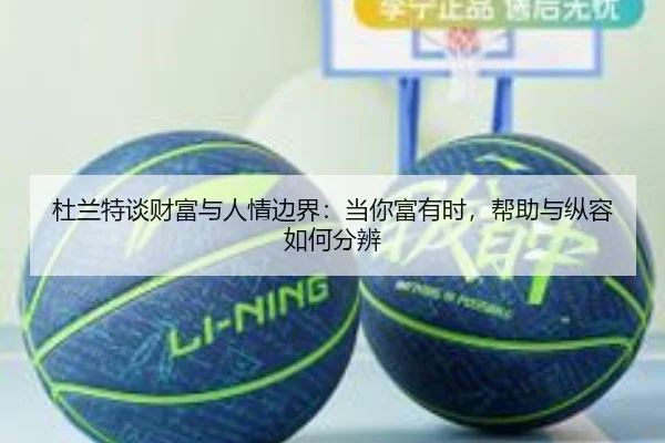 杜兰特谈财富与人情边界：当你富有时，帮助与纵容如何分辨